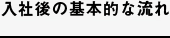 入社後の基本的な流れ