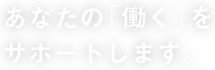 あなたの「働く」をサポートします。